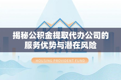 德清揭秘公积金提取代办公司的服务优势与潜在风险