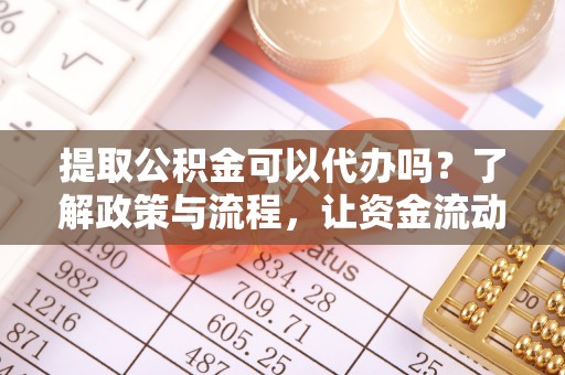 德清提取公积金可以代办吗？了解政策与流程，让资金流动更轻松