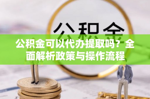 德清公积金可以代办提取吗？全面解析政策与操作流程