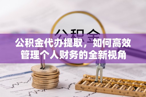 德清公积金代办提取，如何高效管理个人财务的全新视角