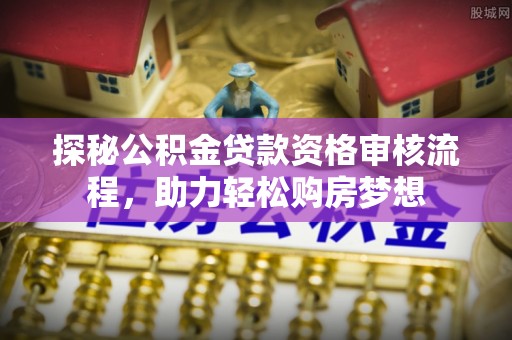 德清探秘公积金贷款资格审核流程，助力轻松购房梦想