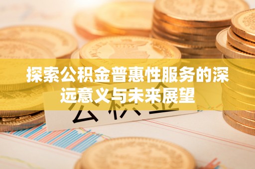 德清探索公积金普惠性服务的深远意义与未来展望