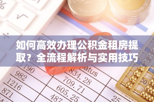 德清如何高效办理公积金租房提取？全流程解析与实用技巧