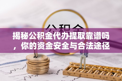 德清揭秘公积金代办提取靠谱吗，你的资金安全与合法途径全解析