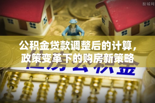 德清公积金贷款调整后的计算，政策变革下的购房新策略