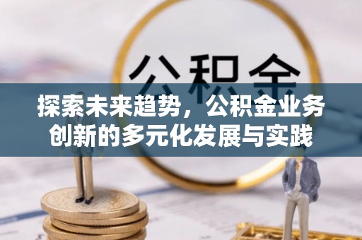 德清探索未来趋势，公积金业务创新的多元化发展与实践