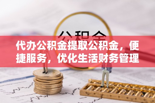 德清代办公积金提取公积金，便捷服务，优化生活财务管理