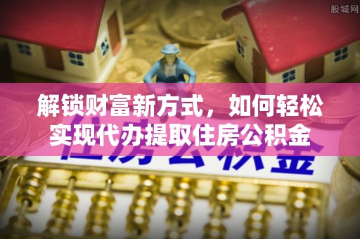 德清解锁财富新方式，如何轻松实现代办提取住房公积金