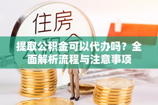 德清提取公积金可以代办吗？全面解析流程与注意事项