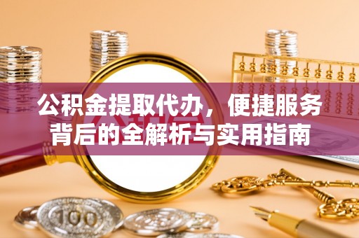 德清公积金提取代办，便捷服务背后的全解析与实用指南