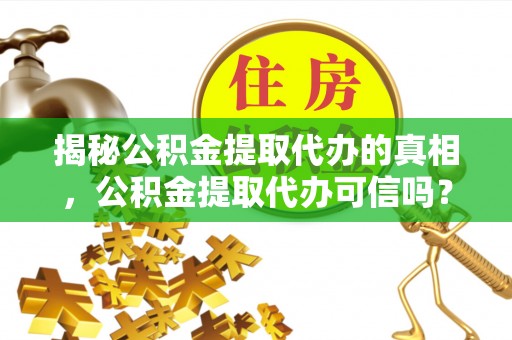 德清揭秘公积金提取代办的真相，公积金提取代办可信吗？