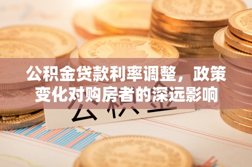 德清公积金贷款利率调整，政策变化对购房者的深远影响