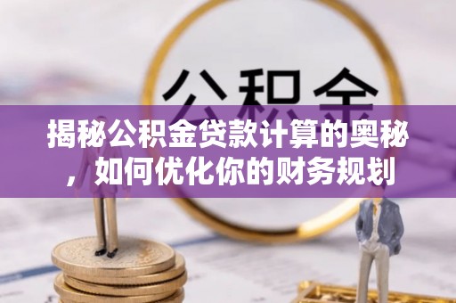 德清揭秘公积金贷款计算的奥秘，如何优化你的财务规划