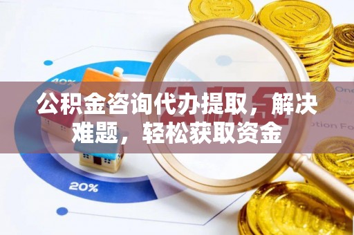 德清公积金咨询代办提取，解决难题，轻松获取资金