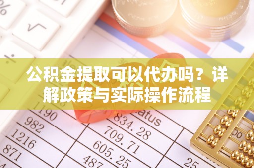 德清公积金提取可以代办吗？详解政策与实际操作流程