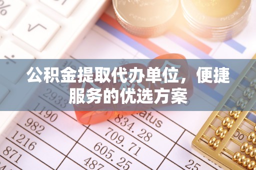 德清公积金提取代办单位，便捷服务的优选方案