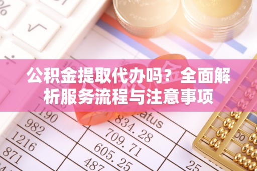 德清公积金提取代办吗？全面解析服务流程与注意事项