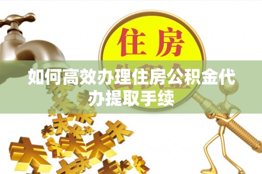 德清如何高效办理住房公积金代办提取手续