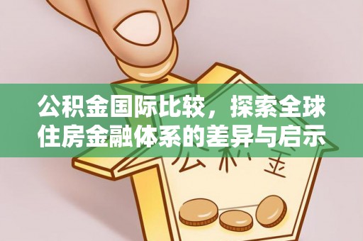 德清公积金国际比较，探索全球住房金融体系的差异与启示
