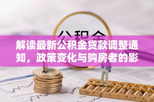 德清解读最新公积金贷款调整通知，政策变化与购房者的影响