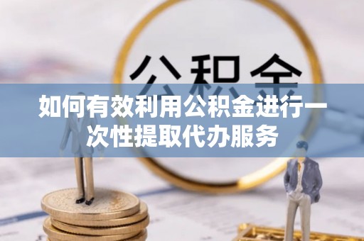 德清如何有效利用公积金进行一次性提取代办服务