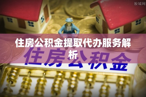 德清住房公积金提取代办服务解析