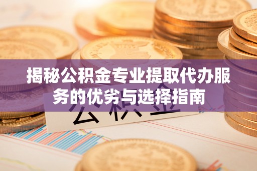 德清揭秘公积金专业提取代办服务的优劣与选择指南