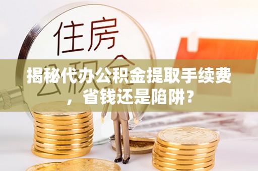 德清揭秘代办公积金提取手续费，省钱还是陷阱？
