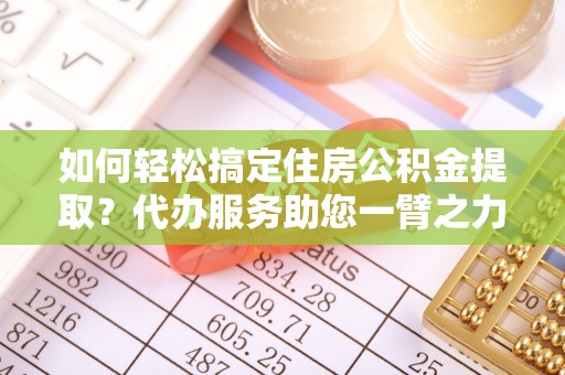 德清如何轻松搞定住房公积金提取？代办服务助您一臂之力