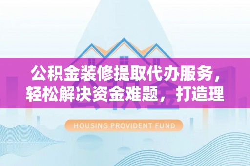 德清公积金装修提取代办服务，轻松解决资金难题，打造理想家居