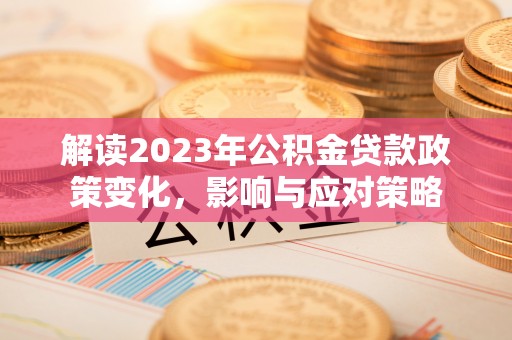 德清解读2023年公积金贷款政策变化，影响与应对策略