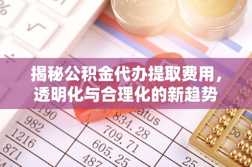 德清揭秘公积金代办提取费用，透明化与合理化的新趋势