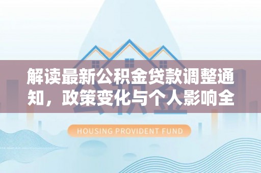德清解读最新公积金贷款调整通知，政策变化与个人影响全解析