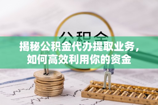 德清揭秘公积金代办提取业务，如何高效利用你的资金