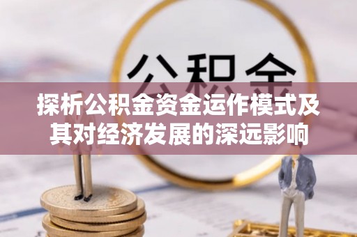 德清探析公积金资金运作模式及其对经济发展的深远影响