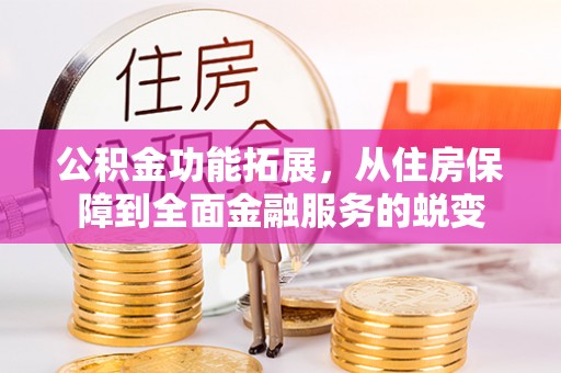 德清公积金功能拓展，从住房保障到全面金融服务的蜕变