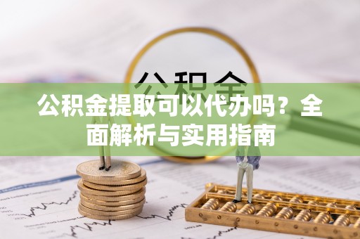 德清公积金提取可以代办吗？全面解析与实用指南
