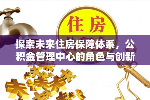 德清探索未来住房保障体系，公积金管理中心的角色与创新
