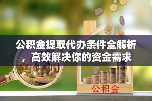 德清公积金提取代办条件全解析，高效解决你的资金需求
