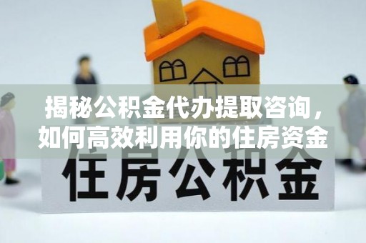 德清揭秘公积金代办提取咨询，如何高效利用你的住房资金