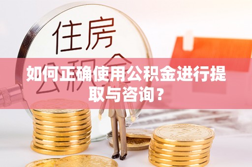 德清如何正确使用公积金进行提取与咨询？