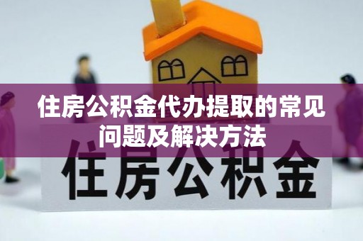 德清住房公积金代办提取的常见问题及解决方法