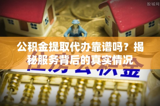 德清公积金提取代办靠谱吗？揭秘服务背后的真实情况