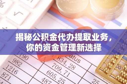 德清揭秘公积金代办提取业务，你的资金管理新选择