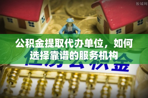 德清公积金提取代办单位，如何选择靠谱的服务机构