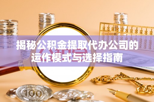 德清揭秘公积金提取代办公司的运作模式与选择指南