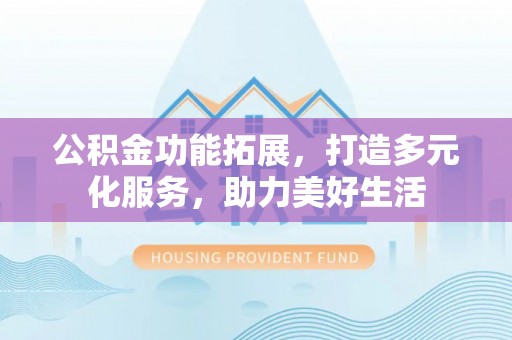 德清公积金功能拓展，打造多元化服务，助力美好生活