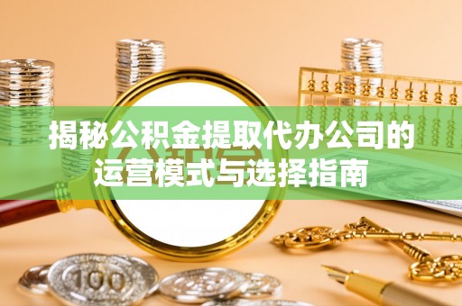 德清揭秘公积金提取代办公司的运营模式与选择指南