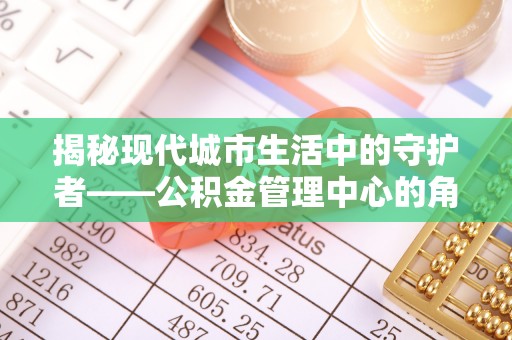 德清揭秘现代城市生活中的守护者——公积金管理中心的角色与价值