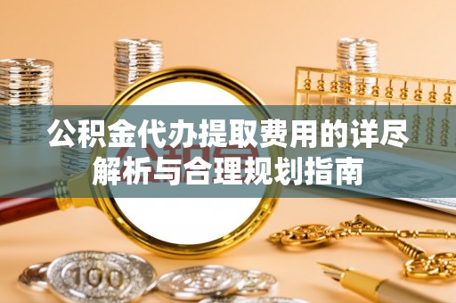 德清公积金代办提取费用的详尽解析与合理规划指南